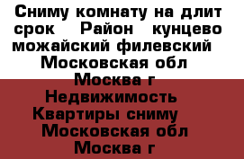 Сниму комнату на длит.срок. › Район ­ кунцево,можайский,филевский. - Московская обл., Москва г. Недвижимость » Квартиры сниму   . Московская обл.,Москва г.